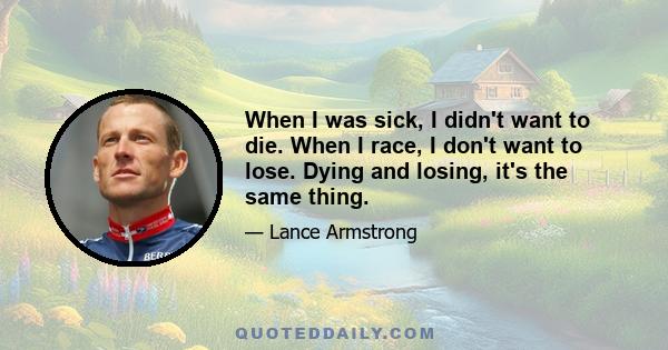 When I was sick, I didn't want to die. When I race, I don't want to lose. Dying and losing, it's the same thing.