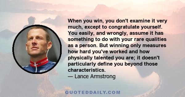 When you win, you don't examine it very much, except to congratulate yourself. You easily, and wrongly, assume it has something to do with your rare qualities as a person. But winning only measures how hard you've