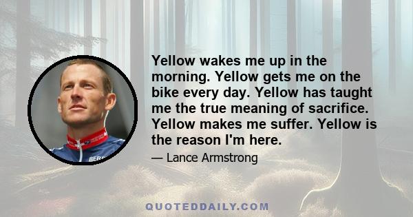 Yellow wakes me up in the morning. Yellow gets me on the bike every day. Yellow has taught me the true meaning of sacrifice. Yellow makes me suffer. Yellow is the reason I'm here.