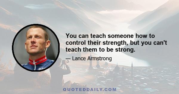 You can teach someone how to control their strength, but you can't teach them to be strong.