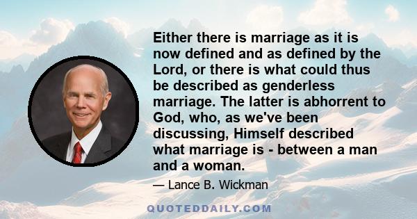 Either there is marriage as it is now defined and as defined by the Lord, or there is what could thus be described as genderless marriage. The latter is abhorrent to God, who, as we've been discussing, Himself described 