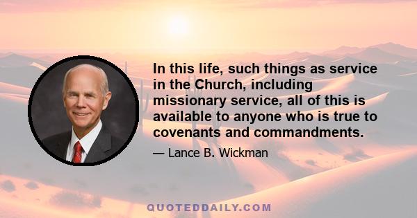 In this life, such things as service in the Church, including missionary service, all of this is available to anyone who is true to covenants and commandments.