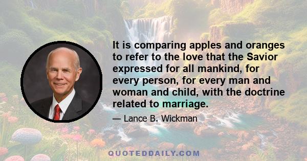 It is comparing apples and oranges to refer to the love that the Savior expressed for all mankind, for every person, for every man and woman and child, with the doctrine related to marriage.