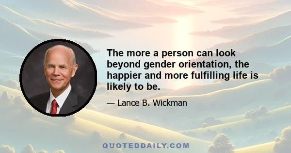 The more a person can look beyond gender orientation, the happier and more fulfilling life is likely to be.