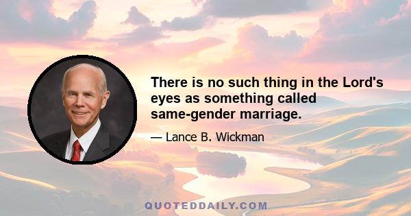 There is no such thing in the Lord's eyes as something called same-gender marriage.