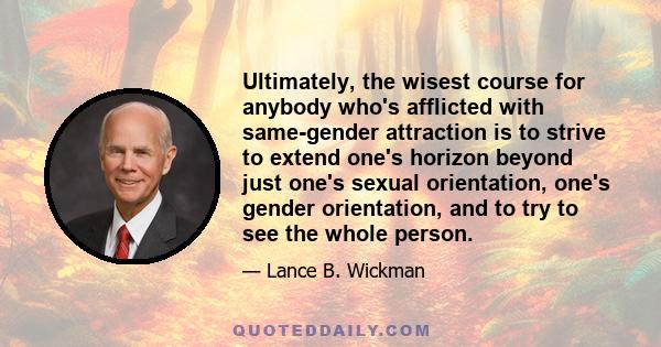 Ultimately, the wisest course for anybody who's afflicted with same-gender attraction is to strive to extend one's horizon beyond just one's sexual orientation, one's gender orientation, and to try to see the whole