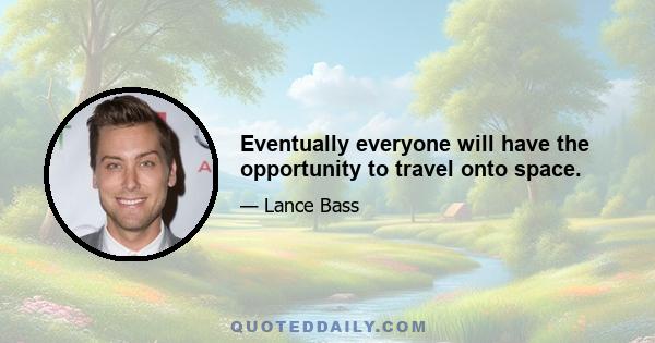 Eventually everyone will have the opportunity to travel onto space.