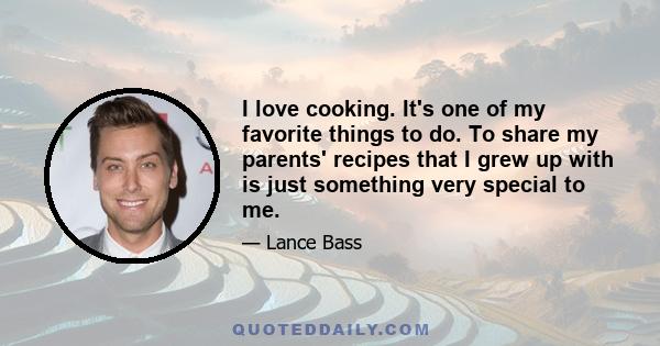 I love cooking. It's one of my favorite things to do. To share my parents' recipes that I grew up with is just something very special to me.