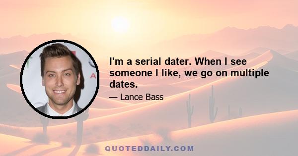 I'm a serial dater. When I see someone I like, we go on multiple dates.