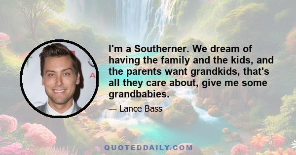 I'm a Southerner. We dream of having the family and the kids, and the parents want grandkids, that's all they care about, give me some grandbabies.