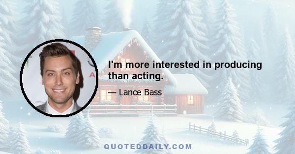 I'm more interested in producing than acting.