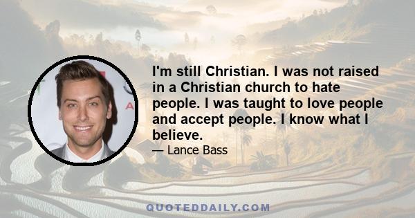 I'm still Christian. I was not raised in a Christian church to hate people. I was taught to love people and accept people. I know what I believe.