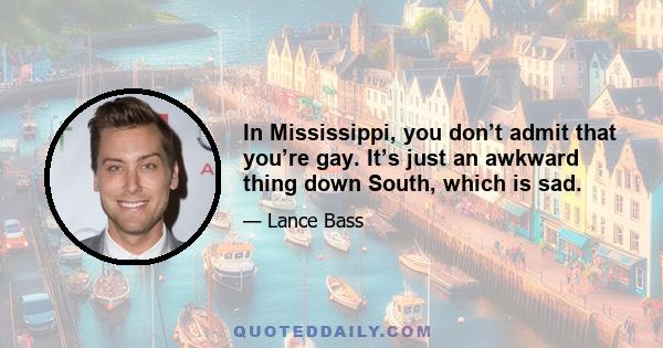 In Mississippi, you don’t admit that you’re gay. It’s just an awkward thing down South, which is sad.