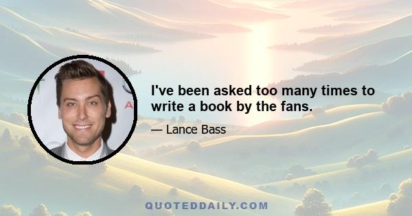 I've been asked too many times to write a book by the fans.