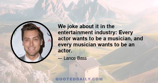 We joke about it in the entertainment industry: Every actor wants to be a musician, and every musician wants to be an actor.