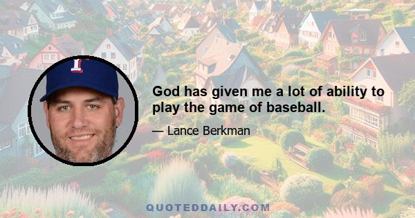 God has given me a lot of ability to play the game of baseball.