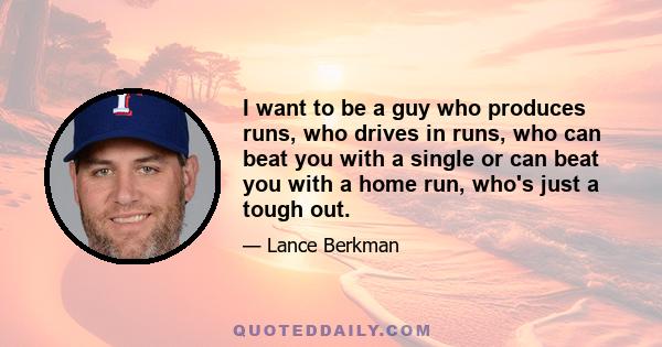 I want to be a guy who produces runs, who drives in runs, who can beat you with a single or can beat you with a home run, who's just a tough out.