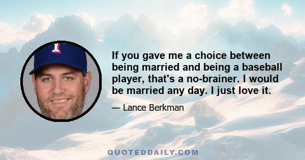 If you gave me a choice between being married and being a baseball player, that's a no-brainer. I would be married any day. I just love it.