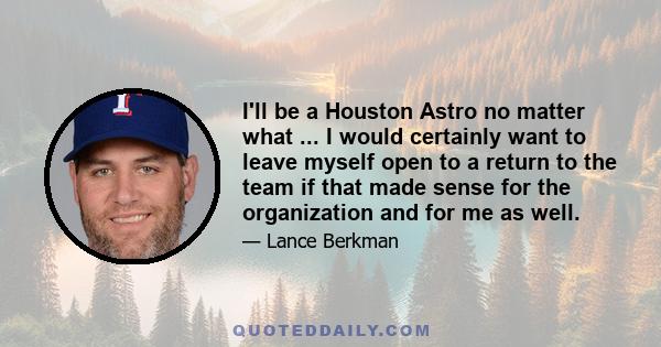 I'll be a Houston Astro no matter what ... I would certainly want to leave myself open to a return to the team if that made sense for the organization and for me as well.