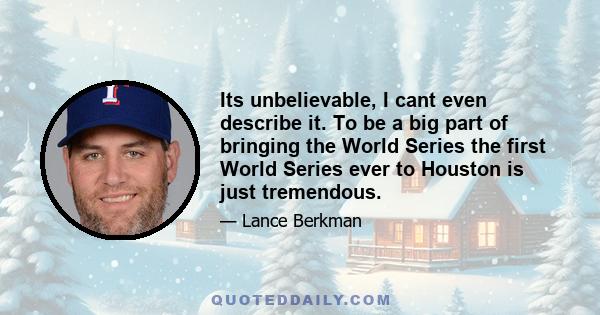 Its unbelievable, I cant even describe it. To be a big part of bringing the World Series the first World Series ever to Houston is just tremendous.