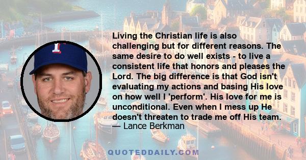 Living the Christian life is also challenging but for different reasons. The same desire to do well exists - to live a consistent life that honors and pleases the Lord. The big difference is that God isn't evaluating my 