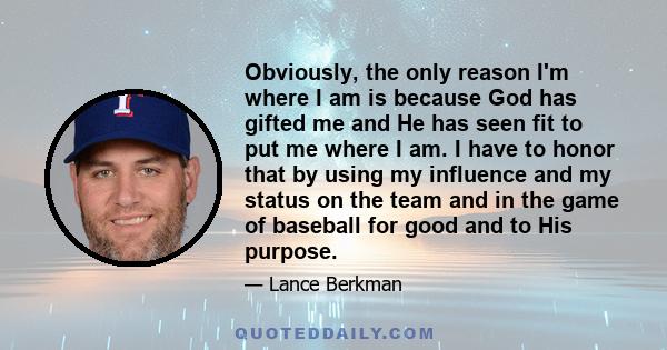 Obviously, the only reason I'm where I am is because God has gifted me and He has seen fit to put me where I am. I have to honor that by using my influence and my status on the team and in the game of baseball for good