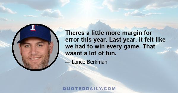 Theres a little more margin for error this year. Last year, it felt like we had to win every game. That wasnt a lot of fun.