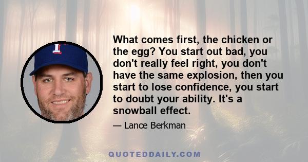 What comes first, the chicken or the egg? You start out bad, you don't really feel right, you don't have the same explosion, then you start to lose confidence, you start to doubt your ability. It's a snowball effect.