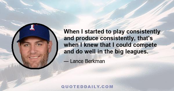 When I started to play consistently and produce consistently, that's when I knew that I could compete and do well in the big leagues.