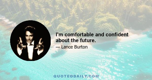 I'm comfortable and confident about the future.