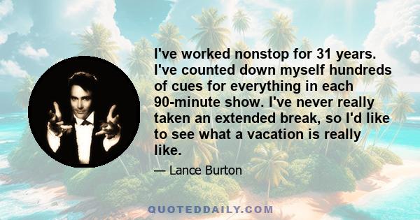 I've worked nonstop for 31 years. I've counted down myself hundreds of cues for everything in each 90-minute show. I've never really taken an extended break, so I'd like to see what a vacation is really like.