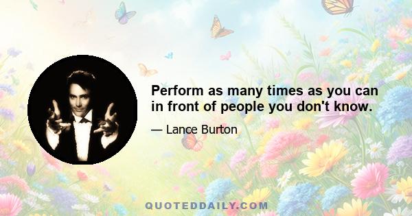 Perform as many times as you can in front of people you don't know.