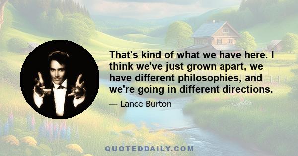 That's kind of what we have here. I think we've just grown apart, we have different philosophies, and we're going in different directions.