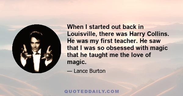 When I started out back in Louisville, there was Harry Collins. He was my first teacher. He saw that I was so obsessed with magic that he taught me the love of magic.