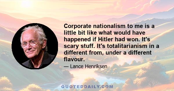 Corporate nationalism to me is a little bit like what would have happened if Hitler had won. It's scary stuff. It's totalitarianism in a different from, under a different flavour.