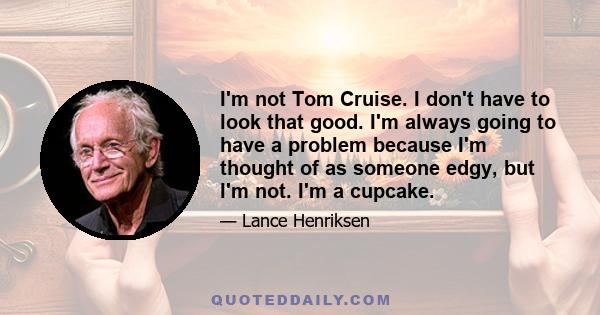 I'm not Tom Cruise. I don't have to look that good. I'm always going to have a problem because I'm thought of as someone edgy, but I'm not. I'm a cupcake.