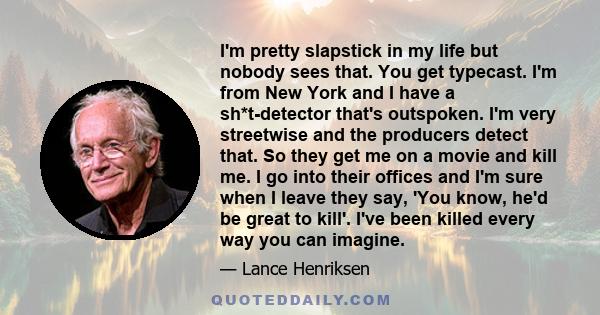 I'm pretty slapstick in my life but nobody sees that. You get typecast. I'm from New York and I have a sh*t-detector that's outspoken. I'm very streetwise and the producers detect that. So they get me on a movie and