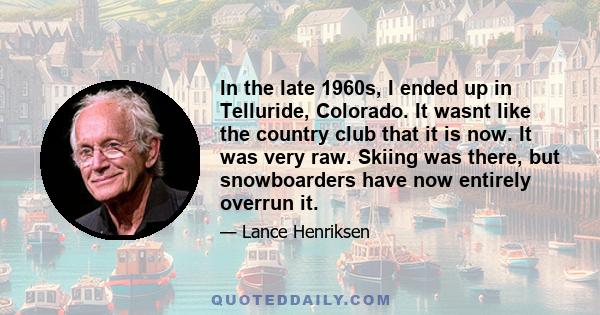 In the late 1960s, I ended up in Telluride, Colorado. It wasnt like the country club that it is now. It was very raw. Skiing was there, but snowboarders have now entirely overrun it.