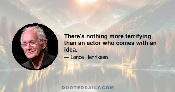 There's nothing more terrifying than an actor who comes with an idea.