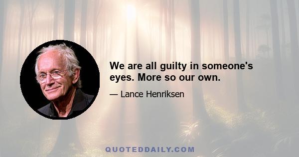 We are all guilty in someone's eyes. More so our own.