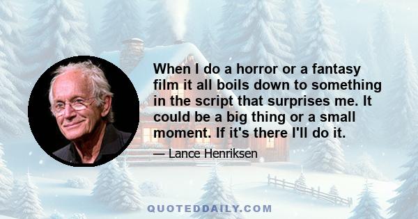 When I do a horror or a fantasy film it all boils down to something in the script that surprises me. It could be a big thing or a small moment. If it's there I'll do it.