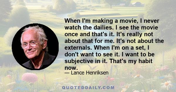 When I'm making a movie, I never watch the dailies. I see the movie once and that's it. It's really not about that for me. It's not about the externals. When I'm on a set, I don't want to see it. I want to be subjective 