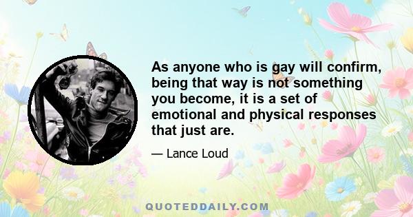 As anyone who is gay will confirm, being that way is not something you become, it is a set of emotional and physical responses that just are.