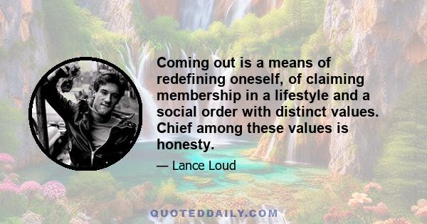 Coming out is a means of redefining oneself, of claiming membership in a lifestyle and a social order with distinct values. Chief among these values is honesty.