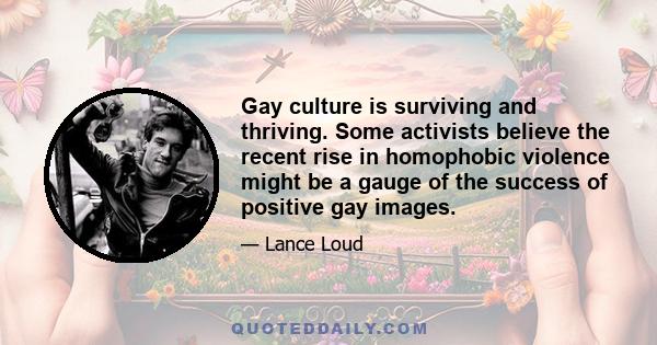 Gay culture is surviving and thriving. Some activists believe the recent rise in homophobic violence might be a gauge of the success of positive gay images.