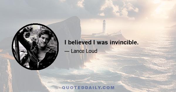 I believed I was invincible.