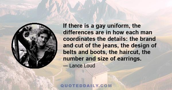 If there is a gay uniform, the differences are in how each man coordinates the details: the brand and cut of the jeans, the design of belts and boots, the haircut, the number and size of earrings.