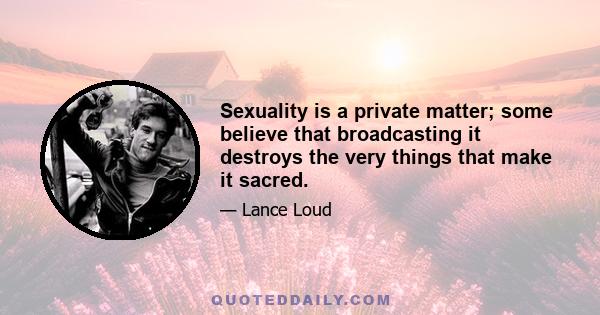 Sexuality is a private matter; some believe that broadcasting it destroys the very things that make it sacred.