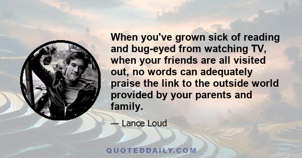 When you've grown sick of reading and bug-eyed from watching TV, when your friends are all visited out, no words can adequately praise the link to the outside world provided by your parents and family.