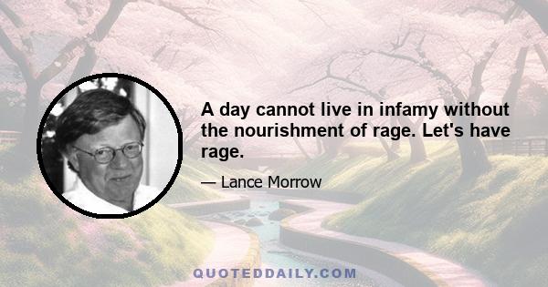 A day cannot live in infamy without the nourishment of rage. Let's have rage.